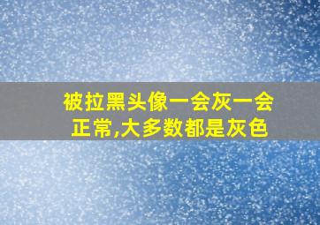 被拉黑头像一会灰一会正常,大多数都是灰色