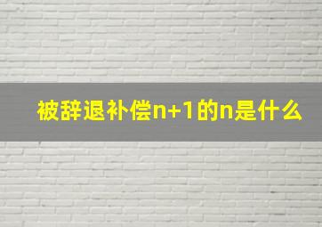 被辞退补偿n+1的n是什么