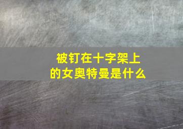 被钉在十字架上的女奥特曼是什么