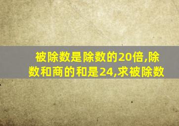 被除数是除数的20倍,除数和商的和是24,求被除数