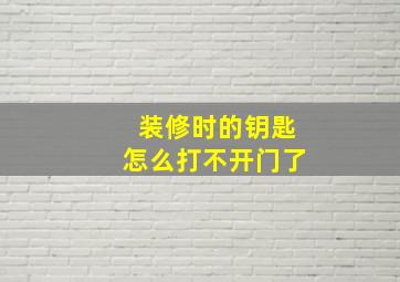 装修时的钥匙怎么打不开门了