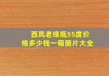 西凤老绿瓶55度价格多少钱一箱图片大全