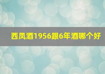 西凤酒1956跟6年酒哪个好