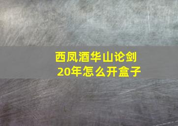 西凤酒华山论剑20年怎么开盒子