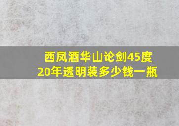 西凤酒华山论剑45度20年透明装多少钱一瓶