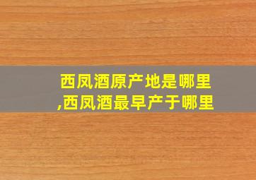 西凤酒原产地是哪里,西凤酒最早产于哪里