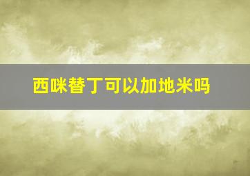 西咪替丁可以加地米吗