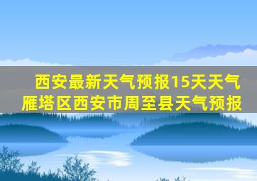 西安最新天气预报15天天气雁塔区西安市周至县天气预报