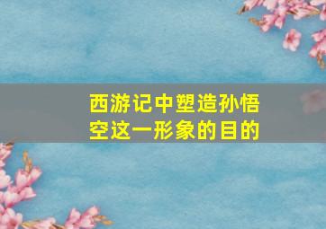 西游记中塑造孙悟空这一形象的目的