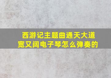 西游记主题曲通天大道宽又阔电子琴怎么弹奏的