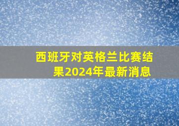 西班牙对英格兰比赛结果2024年最新消息