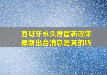 西班牙永久居留新政策最新出台消息是真的吗