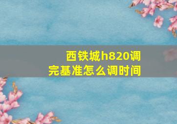 西铁城h820调完基准怎么调时间