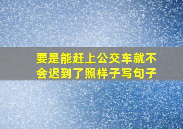 要是能赶上公交车就不会迟到了照样子写句子