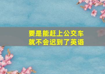 要是能赶上公交车就不会迟到了英语