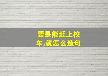 要是能赶上校车,就怎么造句