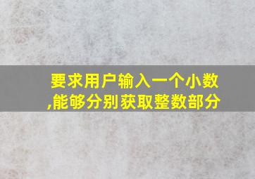 要求用户输入一个小数,能够分别获取整数部分