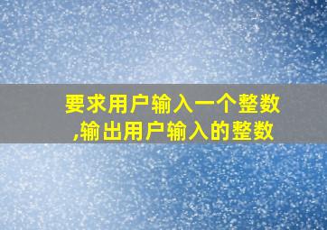 要求用户输入一个整数,输出用户输入的整数