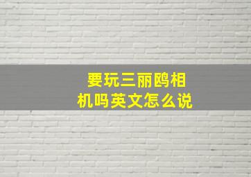 要玩三丽鸥相机吗英文怎么说