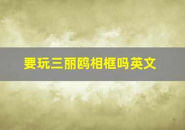 要玩三丽鸥相框吗英文