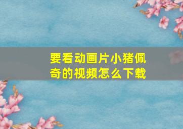 要看动画片小猪佩奇的视频怎么下载