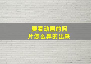 要看动画的照片怎么弄的出来