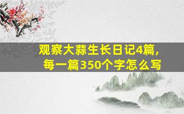 观察大蒜生长日记4篇,每一篇350个字怎么写