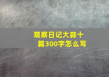 观察日记大蒜十篇300字怎么写