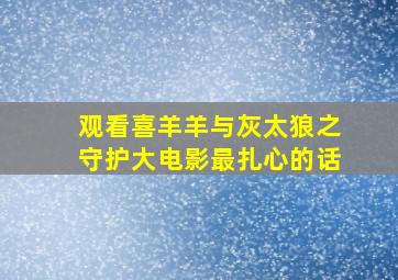 观看喜羊羊与灰太狼之守护大电影最扎心的话