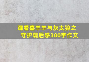 观看喜羊羊与灰太狼之守护观后感300字作文