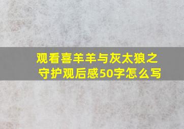 观看喜羊羊与灰太狼之守护观后感50字怎么写