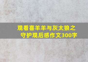 观看喜羊羊与灰太狼之守护观后感作文300字