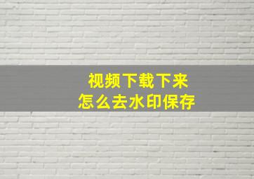 视频下载下来怎么去水印保存