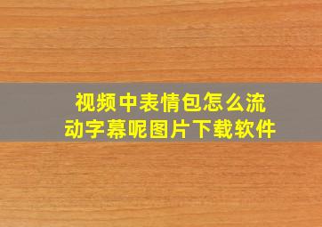 视频中表情包怎么流动字幕呢图片下载软件