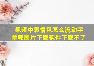 视频中表情包怎么流动字幕呢图片下载软件下载不了