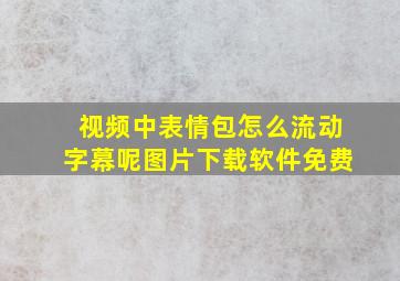 视频中表情包怎么流动字幕呢图片下载软件免费