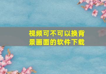 视频可不可以换背景画面的软件下载