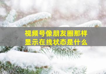 视频号像朋友圈那样显示在线状态是什么