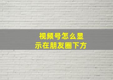 视频号怎么显示在朋友圈下方