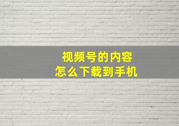 视频号的内容怎么下载到手机