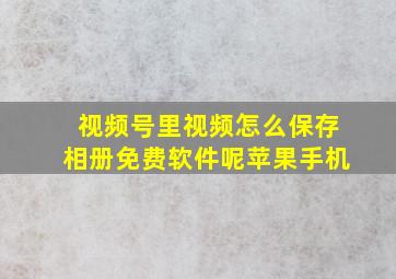 视频号里视频怎么保存相册免费软件呢苹果手机