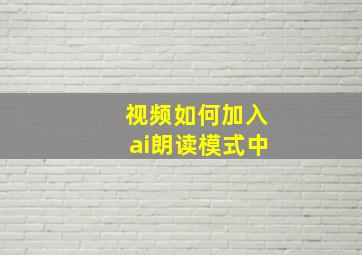 视频如何加入ai朗读模式中