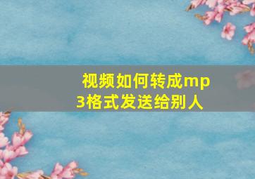 视频如何转成mp3格式发送给别人