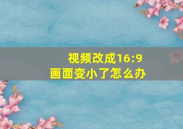 视频改成16:9画面变小了怎么办