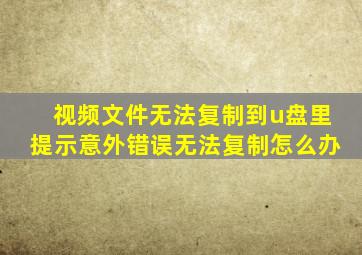 视频文件无法复制到u盘里提示意外错误无法复制怎么办