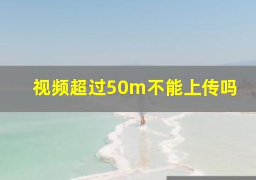 视频超过50m不能上传吗