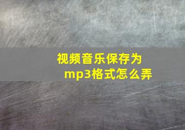 视频音乐保存为mp3格式怎么弄