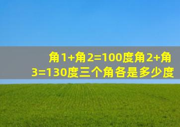 角1+角2=100度角2+角3=130度三个角各是多少度