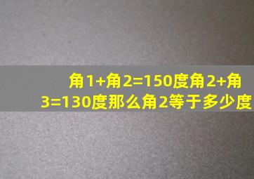 角1+角2=150度角2+角3=130度那么角2等于多少度