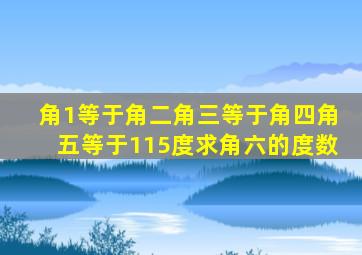 角1等于角二角三等于角四角五等于115度求角六的度数